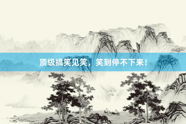 顶级搞笑见笑，笑到停不下来！