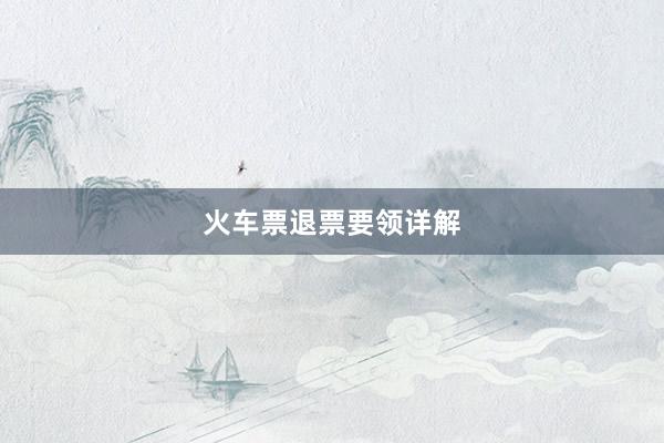 火车票退票要领详解
