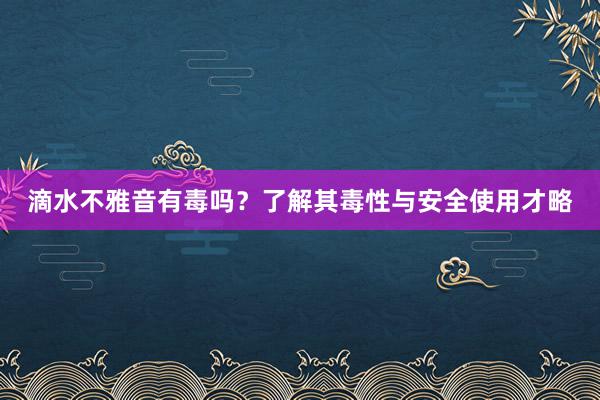 滴水不雅音有毒吗?了解其毒性与安全使用才略