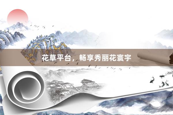 花草平台,畅享秀丽花寰宇