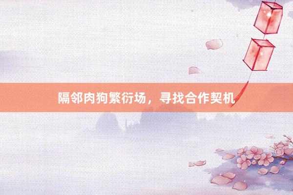 隔邻肉狗繁衍场，寻找合作契机