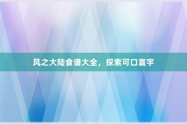 风之大陆食谱大全，探索可口寰宇