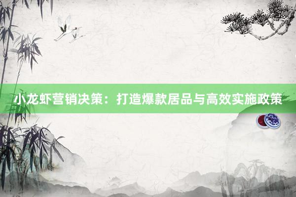 小龙虾营销决策：打造爆款居品与高效实施政策