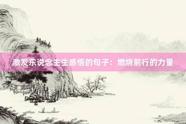 激发东说念主生感悟的句子:燃烧前行的力量